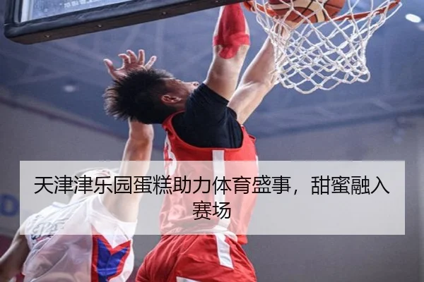 天津津乐园蛋糕助力体育盛事，甜蜜融入赛场