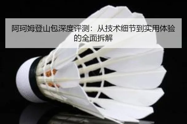 阿珂姆登山包深度评测：从技术细节到实用体验的全面拆解