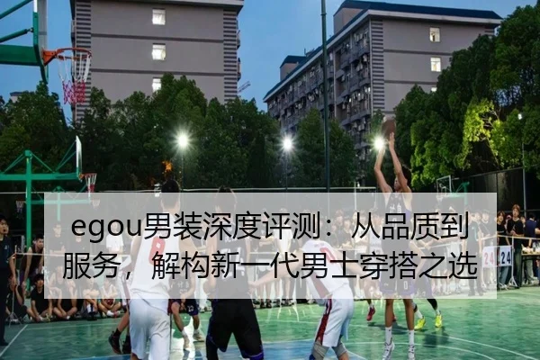 egou男装深度评测：从品质到服务，解构新一代男士穿搭之选