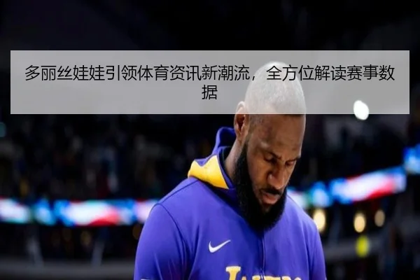 多丽丝娃娃引领体育资讯新潮流，全方位解读赛事数据