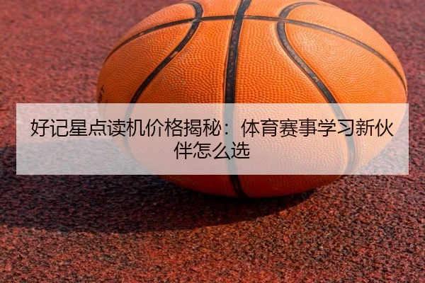 好记星点读机价格揭秘：体育赛事学习新伙伴怎么选